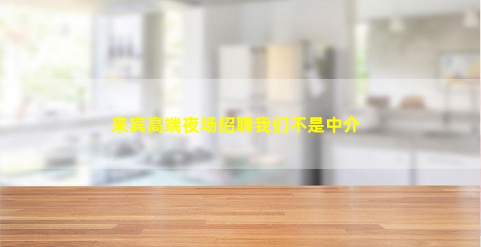 来宾高端夜场招聘我们不是中介
